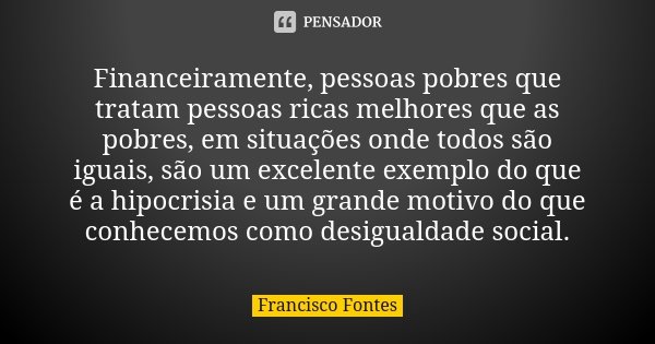 Financeiramente, pessoas pobres que tratam pessoas ricas melhores que as pobres, em situações onde todos são iguais, são um excelente exemplo do que é a hipocri... Frase de Francisco Fontes.