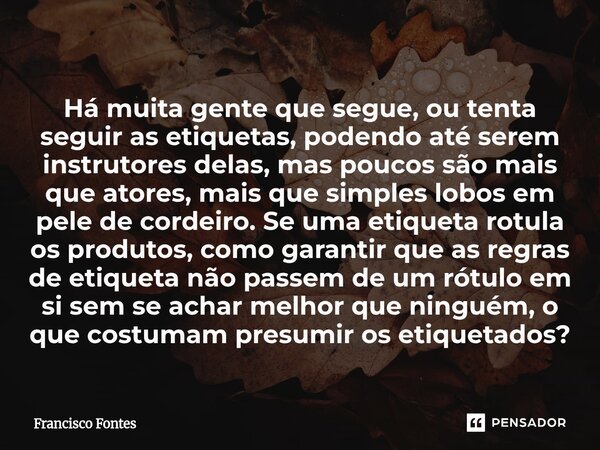 Há muita gente que segue, ou tenta seguir as etiquetas, podendo até serem instrutores delas, mas poucos são mais que atores, mais que simples lobos em pele de ... Frase de Francisco Fontes.