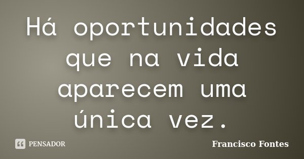 Há oportunidades que na vida aparecem uma única vez.... Frase de Francisco Fontes.