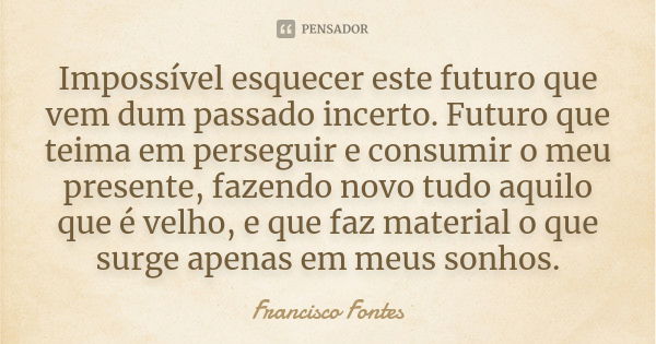 Impossível esquecer este futuro que vem dum passado incerto. Futuro que teima em perseguir e consumir o meu presente, fazendo novo tudo aquilo que é velho, e qu... Frase de Francisco Fontes.