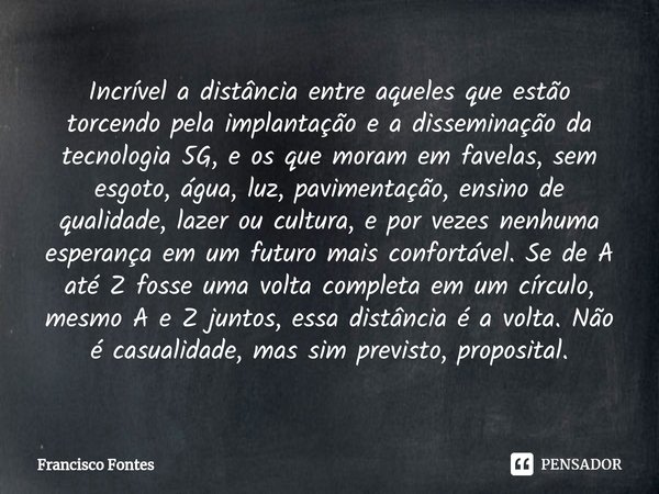 Incrível a distância entre aqueles que estão torcendo pela implantação e a disseminação da tecnologia 5G, e os que moram em favelas, sem esgoto, água, luz, pavi... Frase de Francisco Fontes.