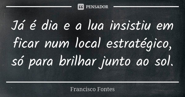 Já é dia e a lua insistiu em ficar num local estratégico, só para brilhar junto ao sol.... Frase de Francisco Fontes.