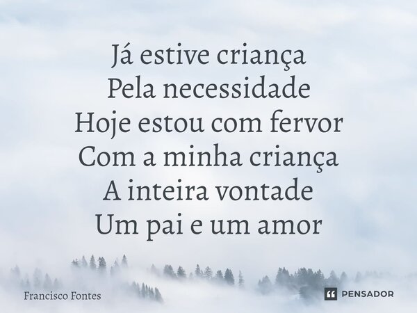 Já estive criança Pela necessidade Hoje estou com fervor Com a minha criança A inteira vontade Um pai e um amor⁠... Frase de Francisco Fontes.