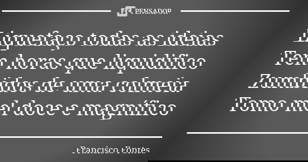 Liquefaço todas as ideias Tem horas que liquidifico Zumbidos de uma colmeia Tomo mel doce e magnífico... Frase de Francisco Fontes.