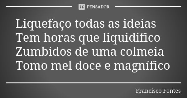 Liquefaço todas as ideias Tem horas que liquidifico Zumbidos de uma colmeia Tomo mel doce e magnífico... Frase de Francisco Fontes.