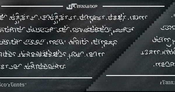 Me forjo e reforjo o tempo todo, num constante buscar de novidades para bem gastar esse meu finito tempo, com infinitas banalidades que nem mesmo se fantasiam.... Frase de Francisco Fontes.