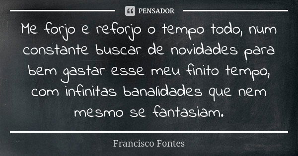 Me forjo e reforjo o tempo todo, num constante buscar de novidades para bem gastar esse meu finito tempo, com infinitas banalidades que nem mesmo se fantasiam.... Frase de Francisco Fontes.