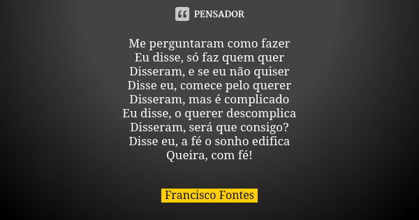 Me perguntaram como fazer Eu disse, só faz quem quer Disseram, e se eu não quiser Disse eu, comece pelo querer Disseram, mas é complicado Eu disse, o querer des... Frase de Francisco Fontes.