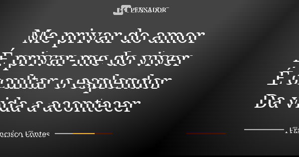 Me privar do amor É privar-me do viver É ocultar o esplendor Da vida a acontecer... Frase de Francisco Fontes.