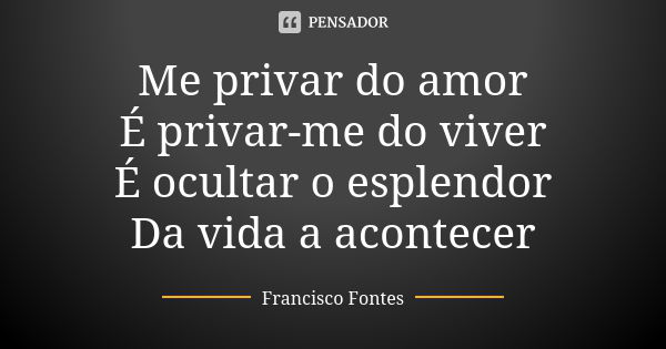 Me privar do amor É privar-me do viver É ocultar o esplendor Da vida a acontecer... Frase de Francisco Fontes.