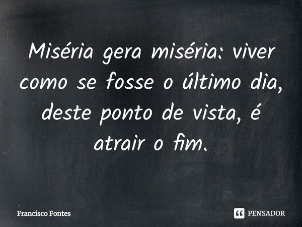 ⁠Miséria gera miséria: viver como se fosse o último dia, deste ponto de vista, é atrair o fim.... Frase de Francisco Fontes.