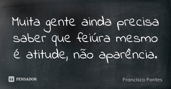 Muita gente ainda precisa saber que feiúra mesmo é atitude, não aparência.... Frase de Francisco Fontes.