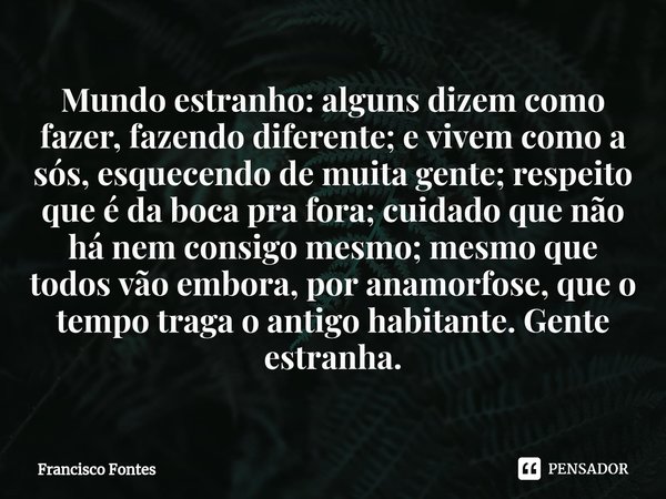 ⁠Mundo estranho: alguns dizem como fazer, fazendo diferente; e vivem como a sós, esquecendo de muita gente; respeito que é da boca pra fora; cuidado que não há ... Frase de Francisco Fontes.