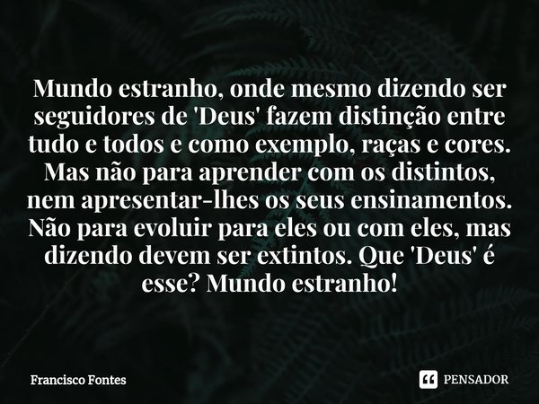 Mundo estranho, onde mesmo dizendo ser seguidores de 'Deus' fazem distinção entre tudo e todos e como exemplo, raças e cores. Mas não para aprender com os disti... Frase de Francisco Fontes.