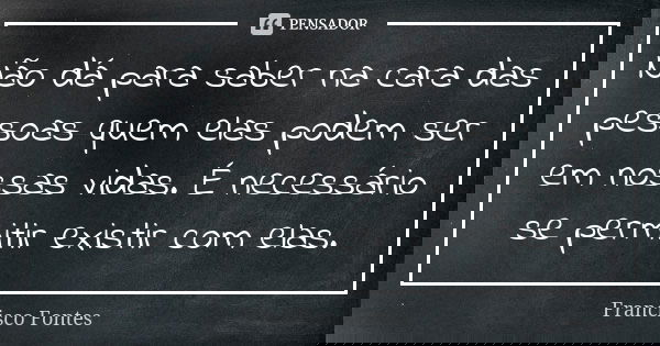Não dá para saber na cara das pessoas quem elas podem ser em nossas vidas. É necessário se permitir existir com elas.... Frase de Francisco Fontes.