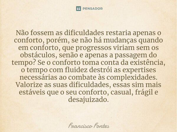 ⁠Não fossem as dificuldades restaria apenas o conforto, porém, se não há mudanças quando em conforto, que progressos viriam sem os obstáculos, senão e apenas a ... Frase de Francisco Fontes.