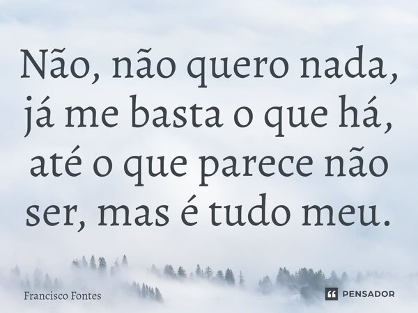 ⁠Não, não quero nada, já me basta o que há, até o que parece não ser, mas é tudo meu.... Frase de Francisco Fontes.