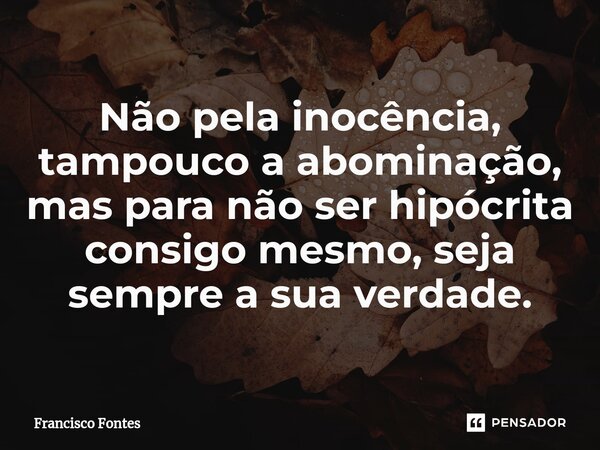 ⁠Não pela inocência, tampouco a abominação, mas para não ser hipócrita consigo mesmo, seja sempre a sua verdade.... Frase de Francisco Fontes.