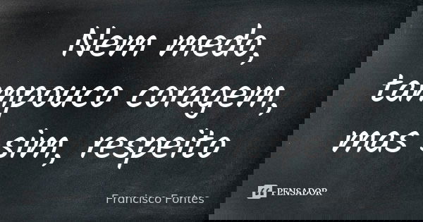 Nem medo, tampouco coragem, mas sim, respeito... Frase de Francisco Fontes.