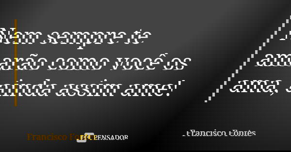 Nem sempre te amarão como você os ama, ainda assim ame!... Frase de Francisco Fontes.