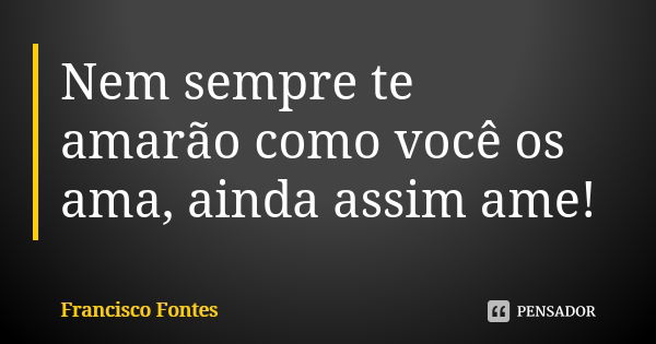 Nem sempre te amarão como você os ama, ainda assim ame!... Frase de Francisco Fontes.