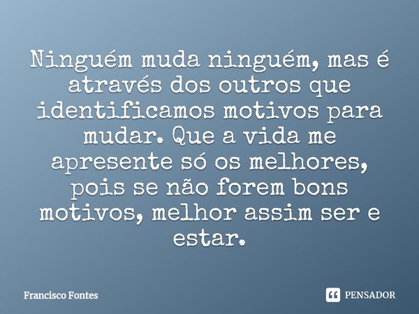 Ninguém muda ninguém, mas é através dos outros que identificamos motivos para mudar. Que a vida me apresente só os melhores, pois se não forem bons motivos, mel... Frase de Francisco Fontes.