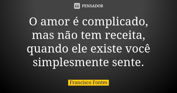 O amor é complicado, mas não tem receita, quando ele existe você simplesmente sente.... Frase de Francisco Fontes.