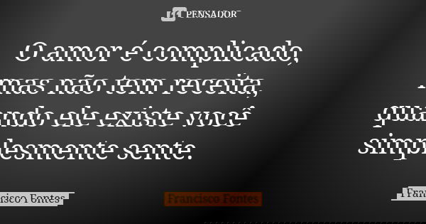 O amor é complicado, mas não tem receita, quando ele existe você simplesmente sente.... Frase de Francisco Fontes.