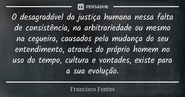 O desagradável da justiça humana nessa falta de consistência, na arbitrariedade ou mesmo na cegueira, causados pela mudança do seu entendimento, através do próp... Frase de Francisco Fontes.