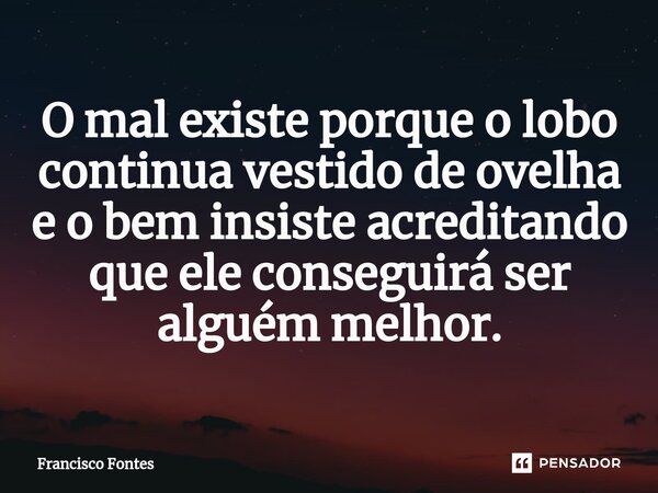 ⁠O mal existe porque o lobo continua vestido de ovelha e o bem insiste acreditando que ele conseguirá ser alguém melhor.... Frase de Francisco Fontes.