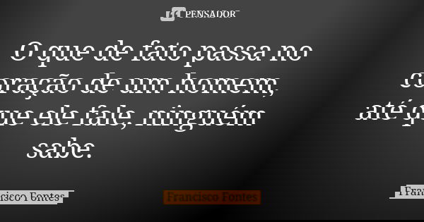 O que de fato passa no coração de um homem, até que ele fale, ninguém sabe.... Frase de Francisco Fontes.