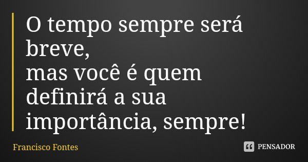 O tempo sempre será breve,
mas você é quem definirá a sua importância, sempre!... Frase de Francisco Fontes.