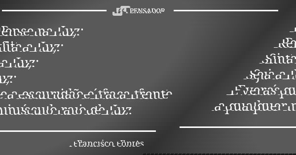 Pense na Luz; Reflita a Luz; Sinta a Luz; Seja a Luz; E verás que a escuridão é fraca frente a qualquer minúsculo raio de Luz.... Frase de Francisco Fontes.