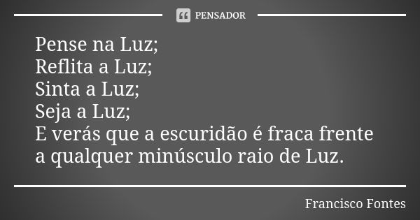 Pense na Luz; Reflita a Luz; Sinta a Luz; Seja a Luz; E verás que a escuridão é fraca frente a qualquer minúsculo raio de Luz.... Frase de Francisco Fontes.