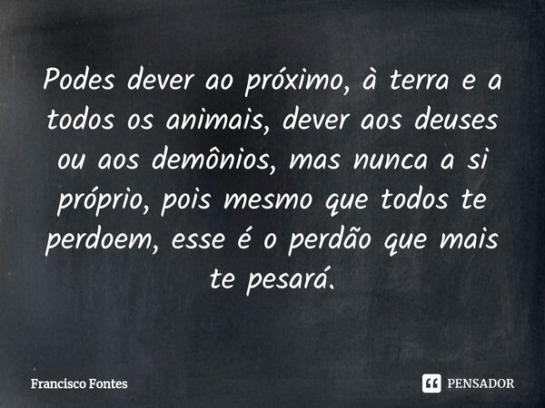 ⁠Podes dever ao próximo, à terra e a todos os animais, dever aos deuses ou aos demônios, mas nunca a si próprio, pois mesmo que todos te perdoem, esse é o perdã... Frase de Francisco Fontes.