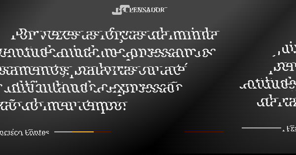Por vezes as forças da minha juventude ainda me apressam os pensamentos, palavras ou até atitudes, dificultando a expressão da razão do meu tempo.... Frase de Francisco Fontes.