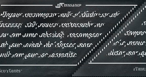Porque recomeçar não é fadar-se de fracasso, tão pouco retroceder no tempo ou em uma decisão, recomeçar é a prova de que ainda há forças para lutar por aquilo e... Frase de Francisco Fontes.