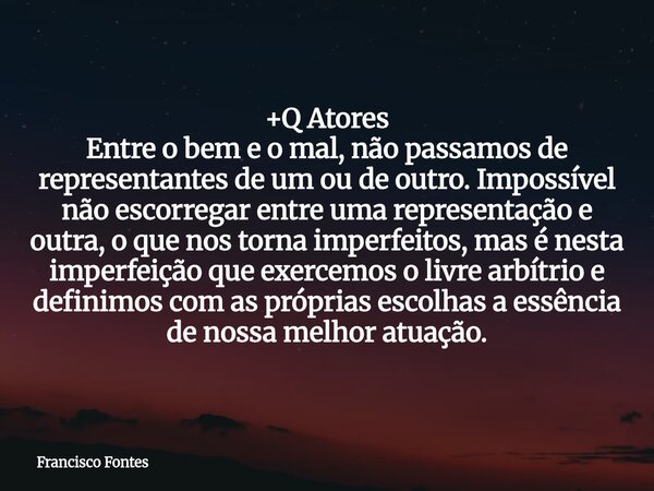 +Q Atores Entre o bem e o mal, não passamos de representantes de um ou de outro. Impossível não escorregar entre uma representação e outra, o que nos torna impe... Frase de Francisco Fontes.