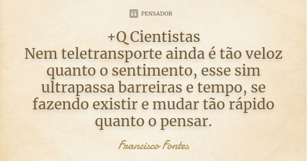 +Q Cientistas Nem teletransporte ainda é tão veloz quanto o sentimento, esse sim ultrapassa barreiras e tempo, se fazendo existir e mudar tão rápido quanto o pe... Frase de Francisco Fontes.