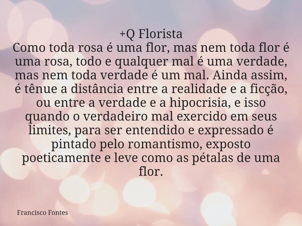 +Q Florista Como toda rosa é uma flor, mas nem toda flor é uma rosa, todo e qualquer mal é uma verdade, mas nem toda verdade é um mal. Ainda assim, é tênue a di... Frase de Francisco Fontes.
