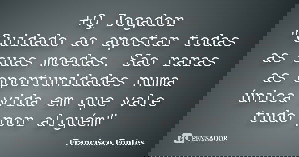 +Q Jogador "Cuidado ao apostar todas as suas moedas. São raras as oportunidades numa única vida em que vale tudo por alguém"... Frase de Francisco Fontes.