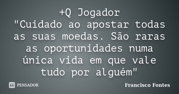 +Q Jogador "Cuidado ao apostar todas as suas moedas. São raras as oportunidades numa única vida em que vale tudo por alguém"... Frase de Francisco Fontes.