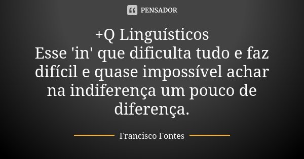 +Q Linguísticos Esse 'in' que dificulta tudo e faz difícil e quase impossível achar na indiferença um pouco de diferença.... Frase de Francisco Fontes.