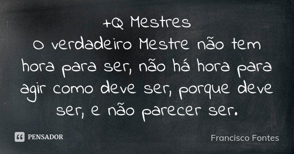 +Q Mestres O verdadeiro Mestre não tem hora para ser, não há hora para agir como deve ser, porque deve ser, e não parecer ser.... Frase de Francisco Fontes.