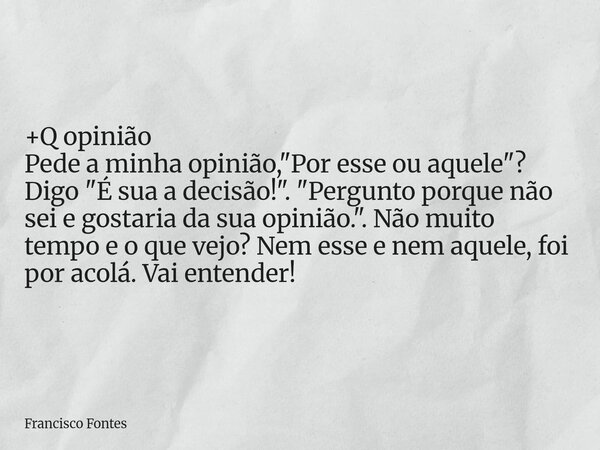 +Q opinião Pede a minha opinião, "Por esse ou aquele"? Digo "É sua a decisão!". "Pergunto porque não sei e gostaria da sua opinião.&quo... Frase de Francisco Fontes.