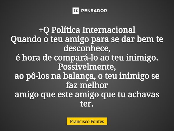 +Q Política Internacional Quando o teu amigo para se dar bem te desconhece, é hora de compará-lo ao teu inimigo. Possivelmente, ao pô-los na balança, o teu ini... Frase de Francisco Fontes.