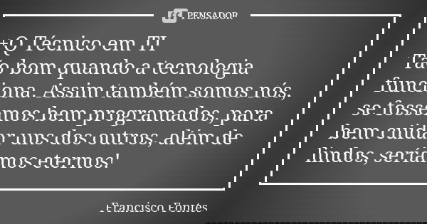 +Q Técnico em TI Tão bom quando a tecnologia funciona. Assim também somos nós, se fossemos bem programados, para bem cuidar uns dos outros, além de lindos, serí... Frase de Francisco Fontes.
