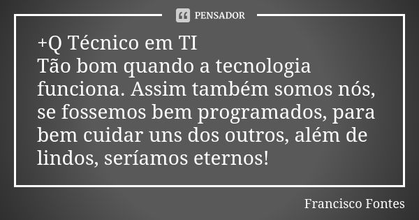 +Q Técnico em TI Tão bom quando a tecnologia funciona. Assim também somos nós, se fossemos bem programados, para bem cuidar uns dos outros, além de lindos, serí... Frase de Francisco Fontes.