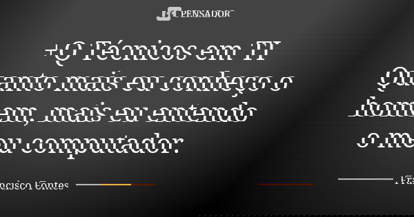 +Q Técnicos em TI Quanto mais eu conheço o homem, mais eu entendo o meu computador.... Frase de Francisco Fontes.