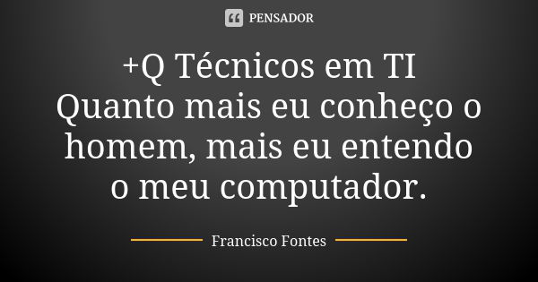 +Q Técnicos em TI Quanto mais eu conheço o homem, mais eu entendo o meu computador.... Frase de Francisco Fontes.